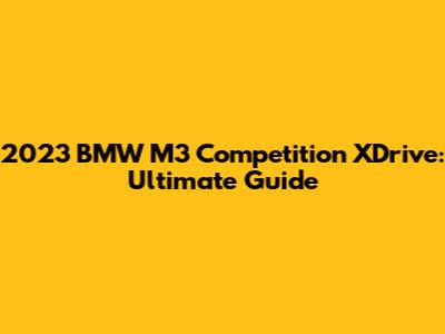 2023 BMW M3 Competition XDrive: Ultimate Guide