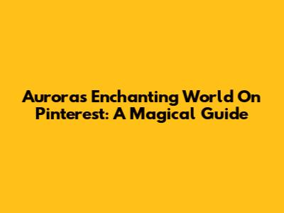 Aurora's Enchanting World On Pinterest: A Magical Guide