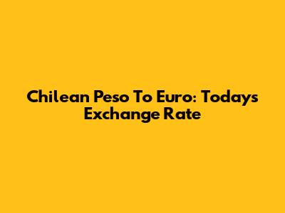 Chilean Peso To Euro: Today's Exchange Rate