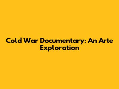 Cold War Documentary: An Arte Exploration