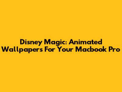 Disney Magic: Animated Wallpapers For Your Macbook Pro