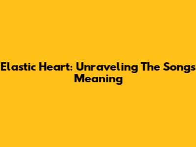 Elastic Heart: Unraveling The Song's Meaning