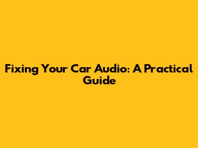 Fixing Your Car Audio: A Practical Guide