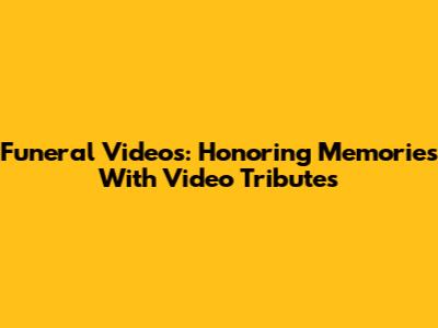 Funeral Videos: Honoring Memories With Video Tributes