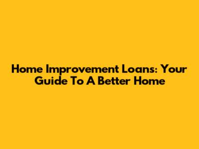 Home Improvement Loans: Your Guide To A Better Home