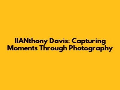 IIANthony Davis: Capturing Moments Through Photography