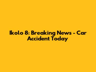 Ikolo 8: Breaking News - Car Accident Today