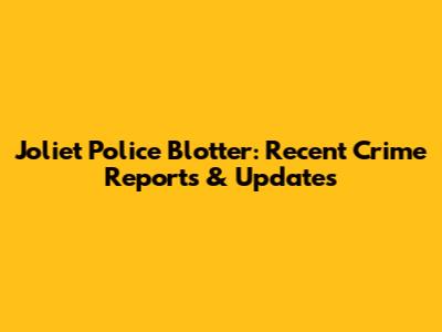 Joliet Police Blotter: Recent Crime Reports & Updates