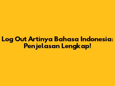Log Out Artinya Bahasa Indonesia: Penjelasan Lengkap!