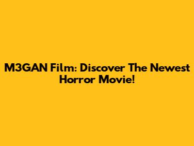 M3GAN Film: Discover The Newest Horror Movie!