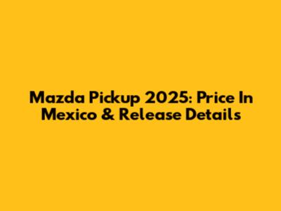 Mazda Pickup 2025: Price In Mexico & Release Details