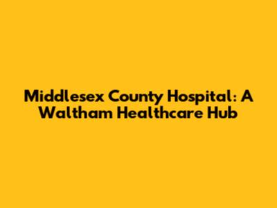 Middlesex County Hospital: A Waltham Healthcare Hub