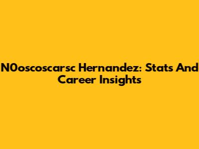 N0oscoscarsc Hernandez: Stats And Career Insights