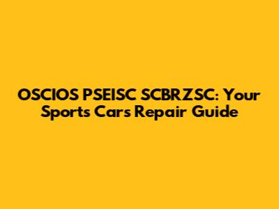 OSCIOS PSEISC SCBRZSC: Your Sports Car's Repair Guide