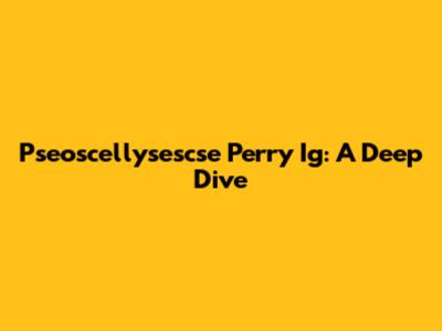 Pseoscellysescse Perry Ig: A Deep Dive