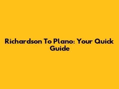 Richardson To Plano: Your Quick Guide