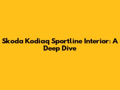 Skoda Kodiaq Sportline Interior: A Deep Dive