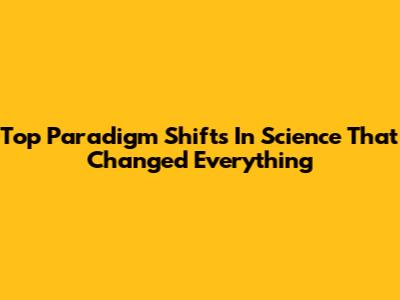 Top Paradigm Shifts In Science That Changed Everything