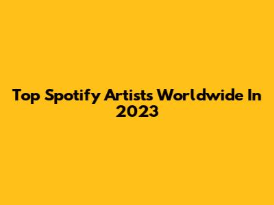 Top Spotify Artists Worldwide In 2023