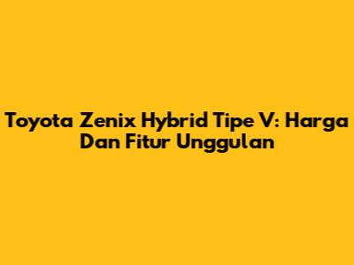 Toyota Zenix Hybrid Tipe V: Harga Dan Fitur Unggulan