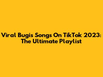Viral Bugis Songs On TikTok 2023: The Ultimate Playlist