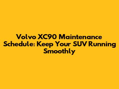 Volvo XC90 Maintenance Schedule: Keep Your SUV Running Smoothly