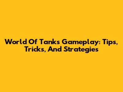 World Of Tanks Gameplay: Tips, Tricks, And Strategies